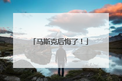 马斯克后悔了！